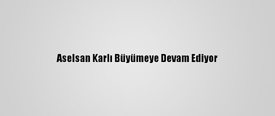 Aselsan Karlı Büyümeye Devam Ediyor