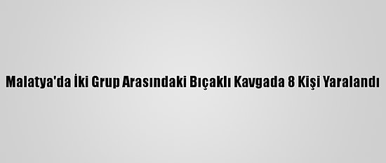 Malatya'da İki Grup Arasındaki Bıçaklı Kavgada 8 Kişi Yaralandı