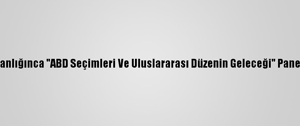 İletişim Başkanlığınca "ABD Seçimleri Ve Uluslararası Düzenin Geleceği" Paneli Düzenlendi