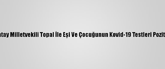 CHP Hatay Milletvekili Topal İle Eşi Ve Çocuğunun Kovid-19 Testleri Pozitif Çıktı