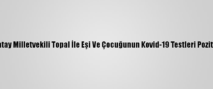 CHP Hatay Milletvekili Topal İle Eşi Ve Çocuğunun Kovid-19 Testleri Pozitif Çıktı