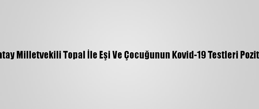 CHP Hatay Milletvekili Topal İle Eşi Ve Çocuğunun Kovid-19 Testleri Pozitif Çıktı