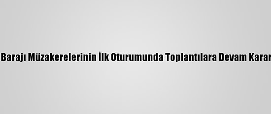 Hedasi Barajı Müzakerelerinin İlk Oturumunda Toplantılara Devam Kararı Alındı