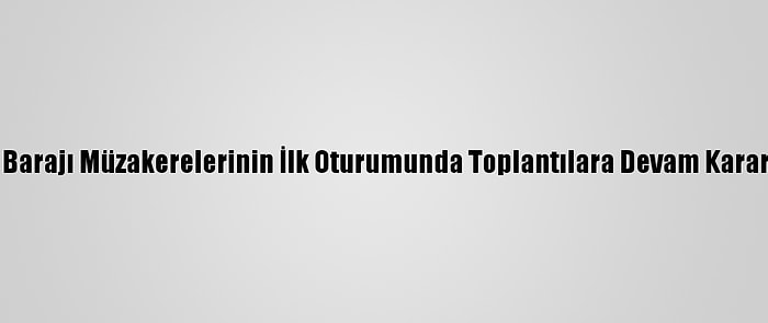 Hedasi Barajı Müzakerelerinin İlk Oturumunda Toplantılara Devam Kararı Alındı