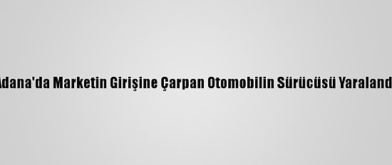 Adana'da Marketin Girişine Çarpan Otomobilin Sürücüsü Yaralandı