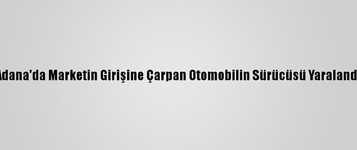 Adana'da Marketin Girişine Çarpan Otomobilin Sürücüsü Yaralandı