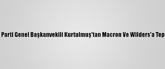 Ak Parti Genel Başkanvekili Kurtulmuş'tan Macron Ve Wilders'a Tepki: