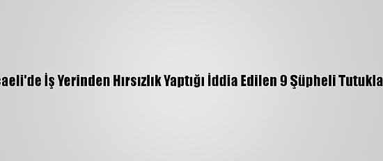 Kocaeli'de İş Yerinden Hırsızlık Yaptığı İddia Edilen 9 Şüpheli Tutuklandı