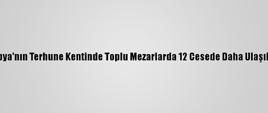 Libya'nın Terhune Kentinde Toplu Mezarlarda 12 Cesede Daha Ulaşıldı