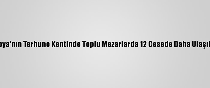 Libya'nın Terhune Kentinde Toplu Mezarlarda 12 Cesede Daha Ulaşıldı