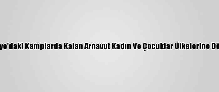 Suriye'daki Kamplarda Kalan Arnavut Kadın Ve Çocuklar Ülkelerine Döndü