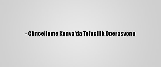 - Güncelleme Konya'da Tefecilik Operasyonu