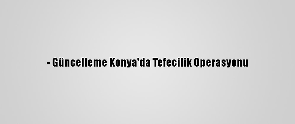 - Güncelleme Konya'da Tefecilik Operasyonu