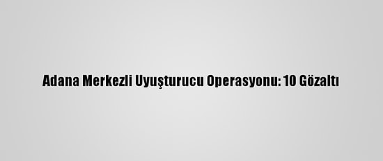 Adana Merkezli Uyuşturucu Operasyonu: 10 Gözaltı
