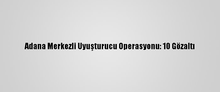 Adana Merkezli Uyuşturucu Operasyonu: 10 Gözaltı