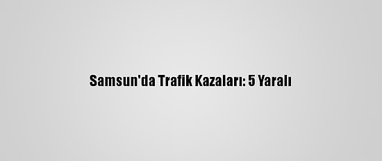 Samsun'da Trafik Kazaları: 5 Yaralı