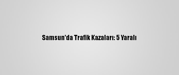 Samsun'da Trafik Kazaları: 5 Yaralı