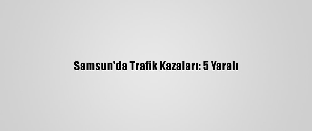 Samsun'da Trafik Kazaları: 5 Yaralı