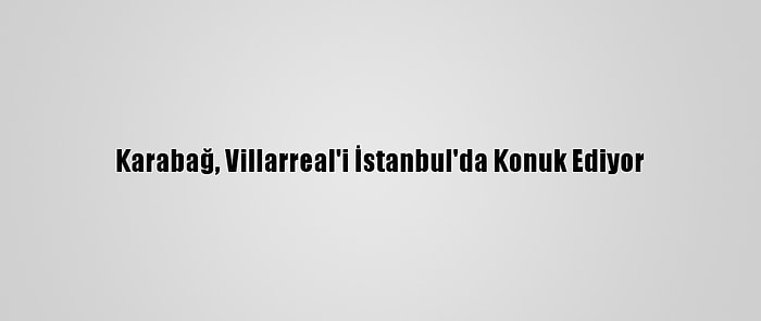 Karabağ, Villarreal'i İstanbul'da Konuk Ediyor