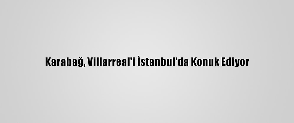 Karabağ, Villarreal'i İstanbul'da Konuk Ediyor