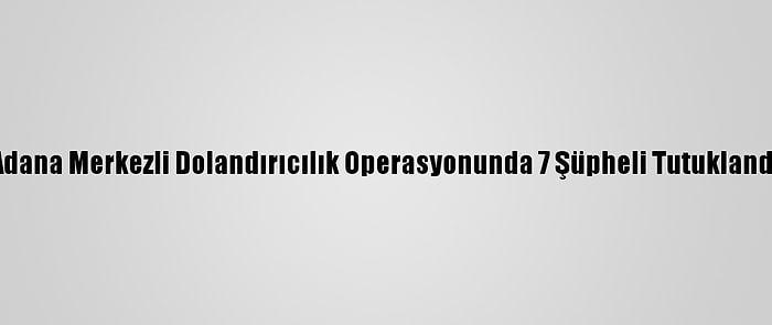 Adana Merkezli Dolandırıcılık Operasyonunda 7 Şüpheli Tutuklandı