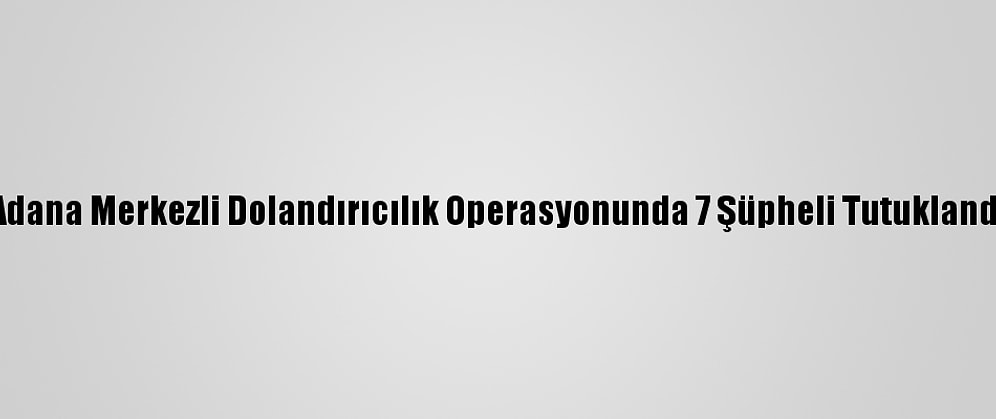 Adana Merkezli Dolandırıcılık Operasyonunda 7 Şüpheli Tutuklandı