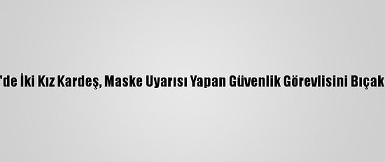 ABD'de İki Kız Kardeş, Maske Uyarısı Yapan Güvenlik Görevlisini Bıçakladı