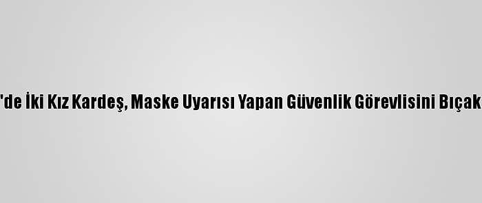 ABD'de İki Kız Kardeş, Maske Uyarısı Yapan Güvenlik Görevlisini Bıçakladı