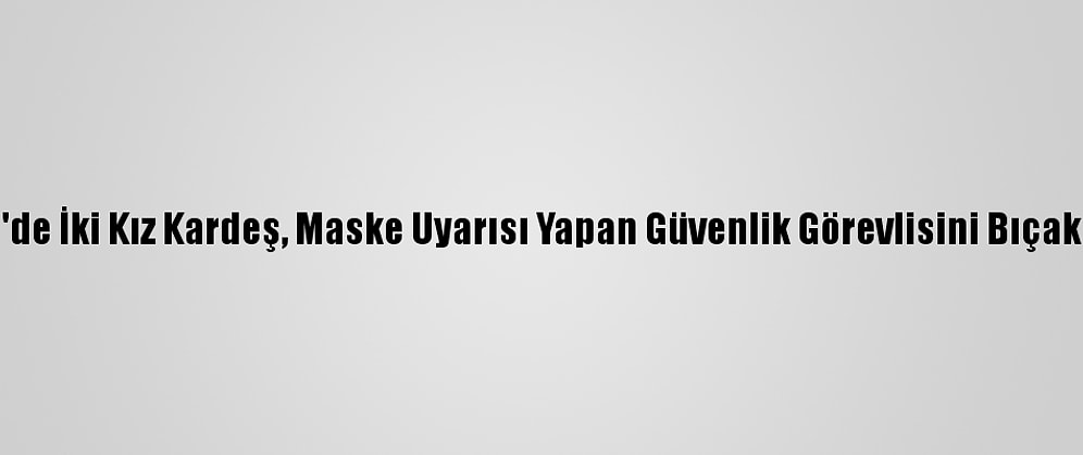 ABD'de İki Kız Kardeş, Maske Uyarısı Yapan Güvenlik Görevlisini Bıçakladı