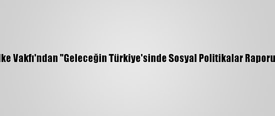 İlke Vakfı'ndan "Geleceğin Türkiye'sinde Sosyal Politikalar Raporu"