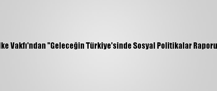 İlke Vakfı'ndan "Geleceğin Türkiye'sinde Sosyal Politikalar Raporu"