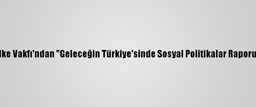 İlke Vakfı'ndan "Geleceğin Türkiye'sinde Sosyal Politikalar Raporu"