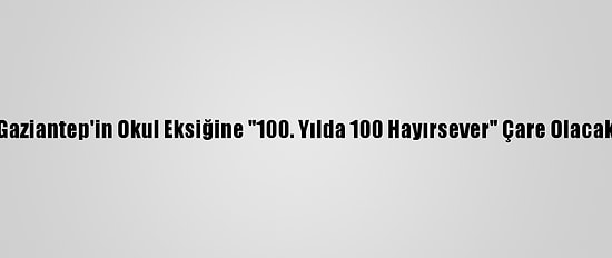 Gaziantep'in Okul Eksiğine "100. Yılda 100 Hayırsever" Çare Olacak