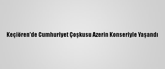 Keçiören'de Cumhuriyet Çoşkusu Azerin Konseriyle Yaşandı