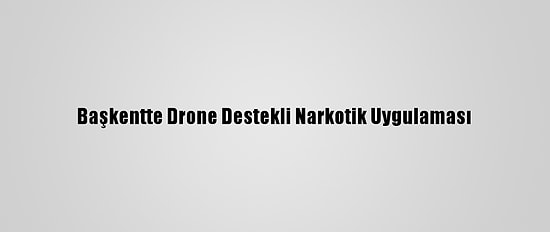 Başkentte Drone Destekli Narkotik Uygulaması