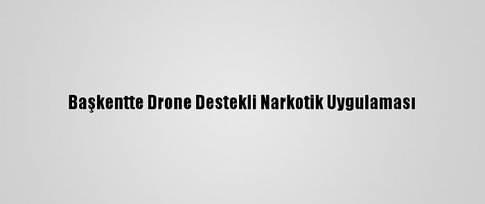 Başkentte Drone Destekli Narkotik Uygulaması