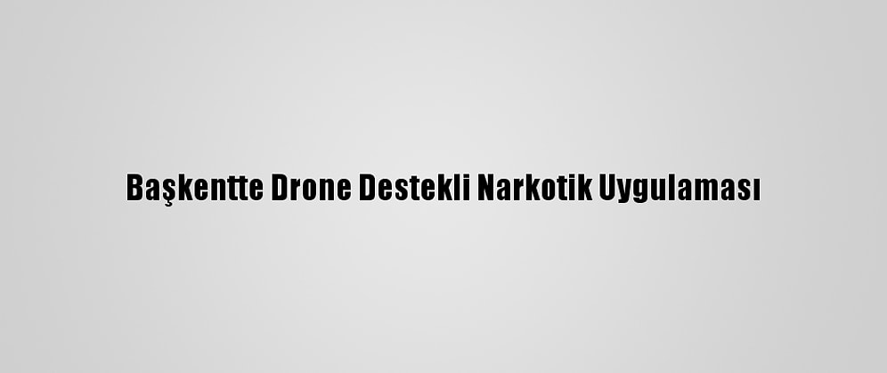 Başkentte Drone Destekli Narkotik Uygulaması