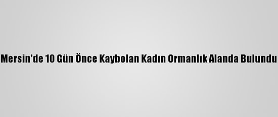 Mersin'de 10 Gün Önce Kaybolan Kadın Ormanlık Alanda Bulundu