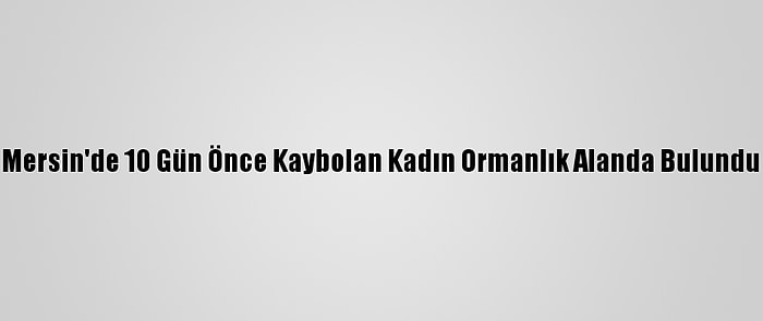 Mersin'de 10 Gün Önce Kaybolan Kadın Ormanlık Alanda Bulundu