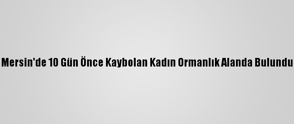 Mersin'de 10 Gün Önce Kaybolan Kadın Ormanlık Alanda Bulundu