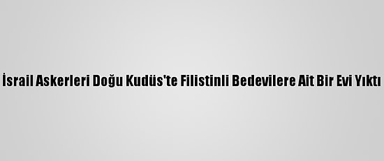 İsrail Askerleri Doğu Kudüs'te Filistinli Bedevilere Ait Bir Evi Yıktı