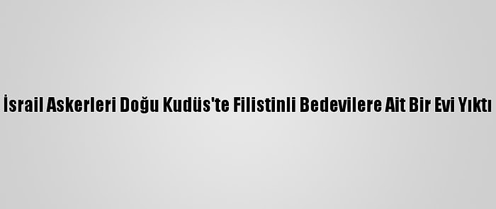 İsrail Askerleri Doğu Kudüs'te Filistinli Bedevilere Ait Bir Evi Yıktı