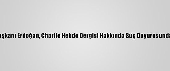 Cumhurbaşkanı Erdoğan, Charlie Hebdo Dergisi Hakkında Suç Duyurusunda Bulundu