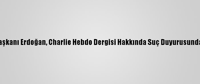 Cumhurbaşkanı Erdoğan, Charlie Hebdo Dergisi Hakkında Suç Duyurusunda Bulundu