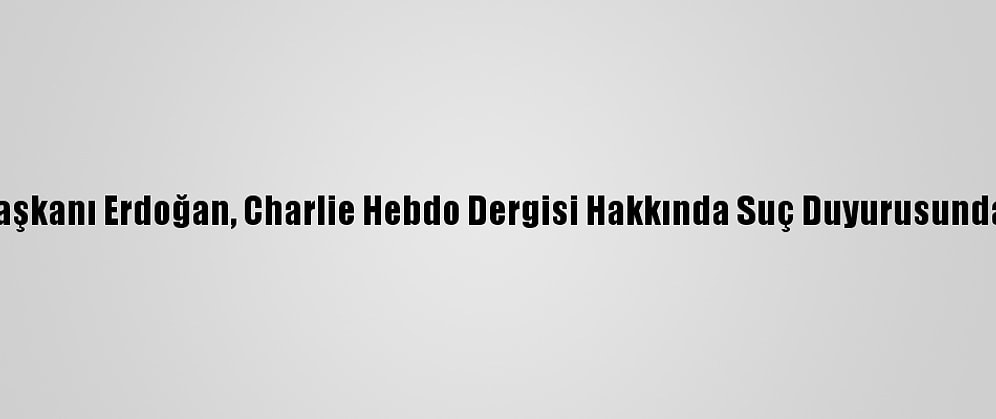 Cumhurbaşkanı Erdoğan, Charlie Hebdo Dergisi Hakkında Suç Duyurusunda Bulundu