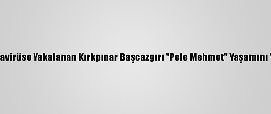 Koronavirüse Yakalanan Kırkpınar Başcazgırı "Pele Mehmet" Yaşamını Yitirdi