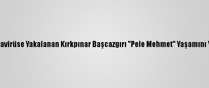 Koronavirüse Yakalanan Kırkpınar Başcazgırı "Pele Mehmet" Yaşamını Yitirdi