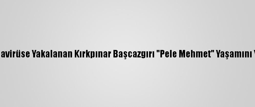 Koronavirüse Yakalanan Kırkpınar Başcazgırı "Pele Mehmet" Yaşamını Yitirdi