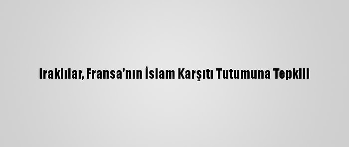 Iraklılar, Fransa'nın İslam Karşıtı Tutumuna Tepkili