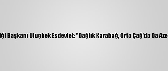 Kazakistan Yazarlar Birliği Başkanı Ulugbek Esdevlet: "Dağlık Karabağ, Orta Çağ'da Da Azerbaycan'a Ait Olmuştur"